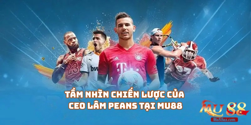 Tầm nhìn chiến lược của CEO Lâm Peans tại Mu88