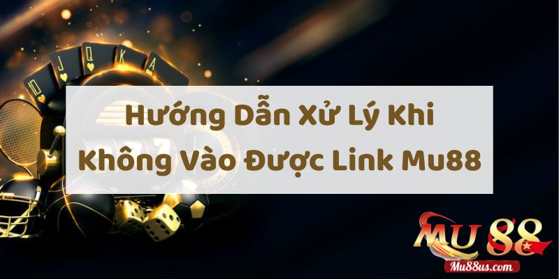 Hướng Dẫn Xử Lý Khi Không Truy Cập Được Link Mu88
