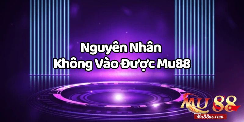 Tìm Hiểu Nguyên Nhân Không Vào Được Mu88