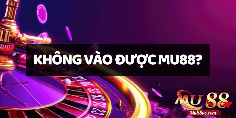 Cách xử lý khi không vào được Mu88