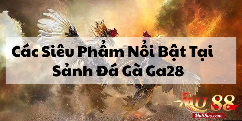 Khám Phá Các Siêu Phẩm Nổi Bật Tại Sảnh Đá Gà Ga28