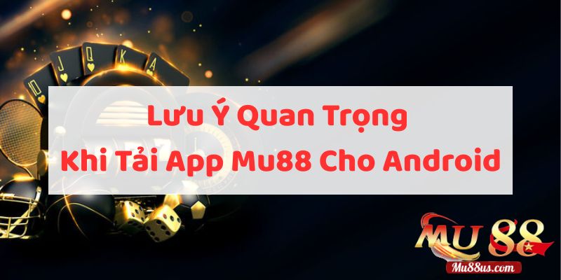 Những Lưu Ý Quan Trọng Khi Tải App Mu88 Cho Android